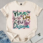 Have The Day You Deserve T-shirt