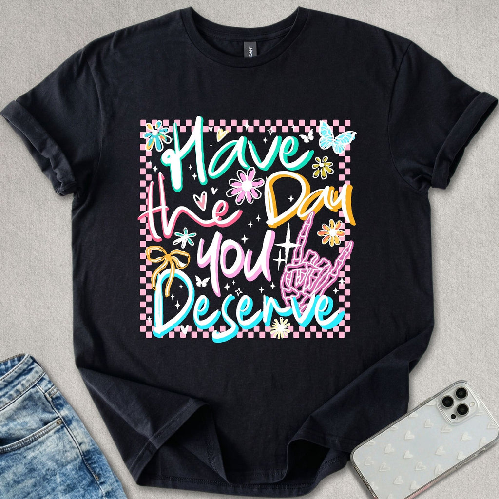 Have The Day You Deserve T-shirt