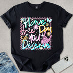 Have The Day You Deserve T-shirt